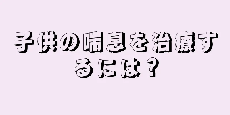 子供の喘息を治療するには？