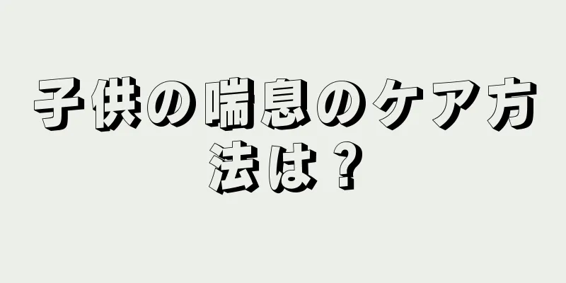 子供の喘息のケア方法は？