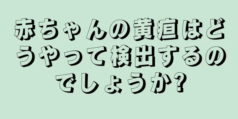 赤ちゃんの黄疸はどうやって検出するのでしょうか?