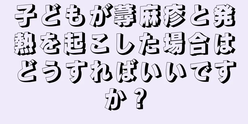 子どもが蕁麻疹と発熱を起こした場合はどうすればいいですか？