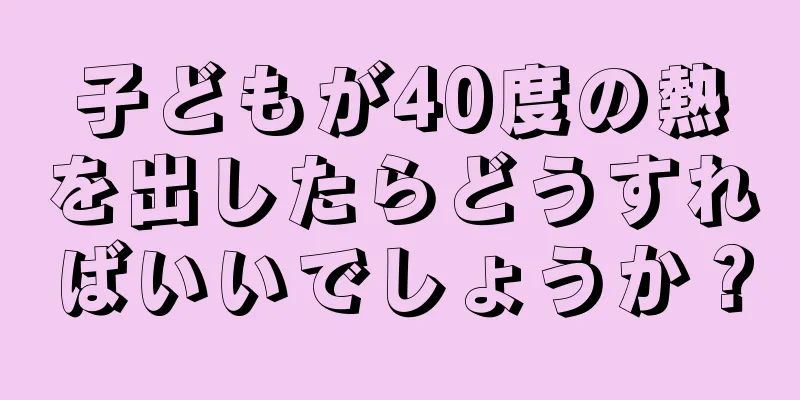 子どもが40度の熱を出したらどうすればいいでしょうか？