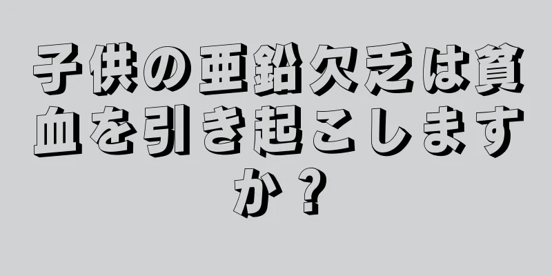 子供の亜鉛欠乏は貧血を引き起こしますか？