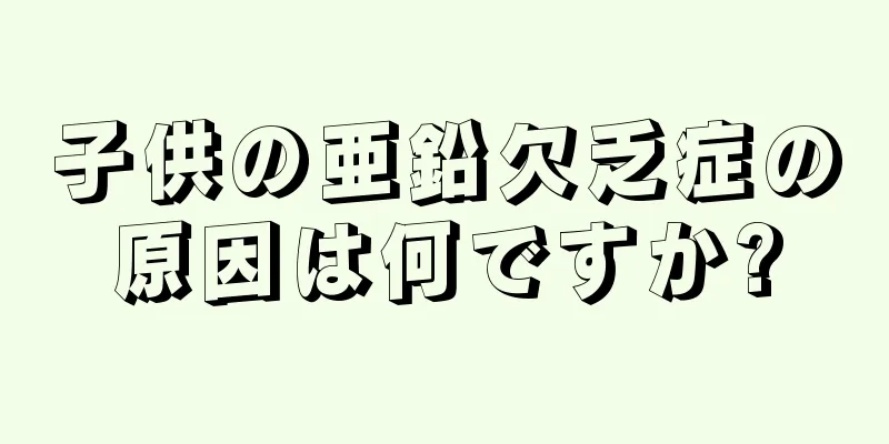子供の亜鉛欠乏症の原因は何ですか?