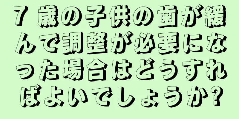 7 歳の子供の歯が緩んで調整が必要になった場合はどうすればよいでしょうか?