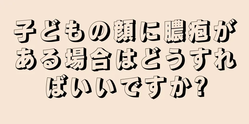子どもの顔に膿疱がある場合はどうすればいいですか?