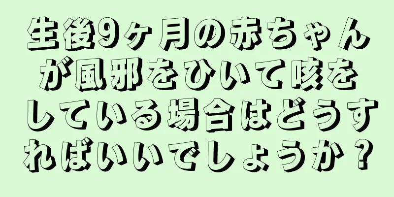 生後9ヶ月の赤ちゃんが風邪をひいて咳をしている場合はどうすればいいでしょうか？