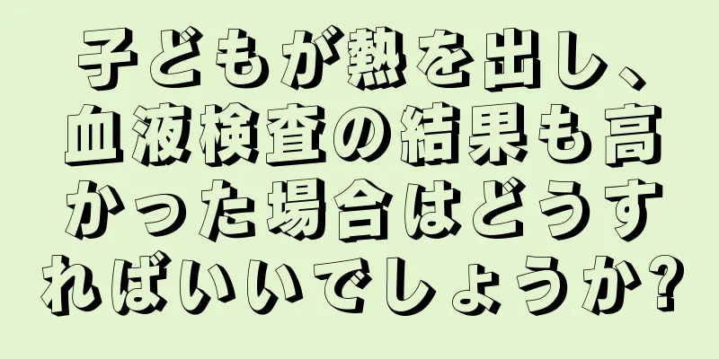 子どもが熱を出し、血液検査の結果も高かった場合はどうすればいいでしょうか?