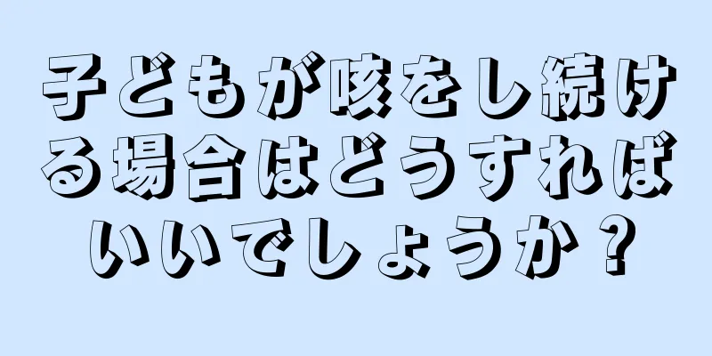 子どもが咳をし続ける場合はどうすればいいでしょうか？