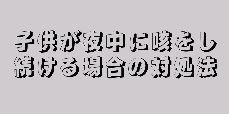 子供が夜中に咳をし続ける場合の対処法