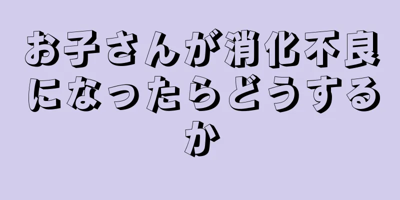 お子さんが消化不良になったらどうするか