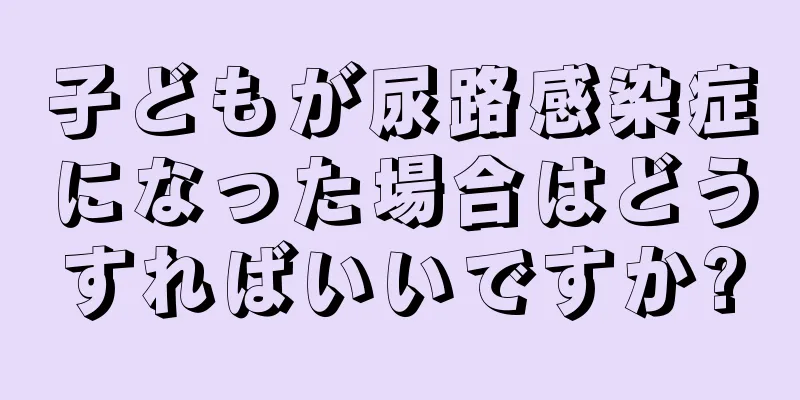 子どもが尿路感染症になった場合はどうすればいいですか?