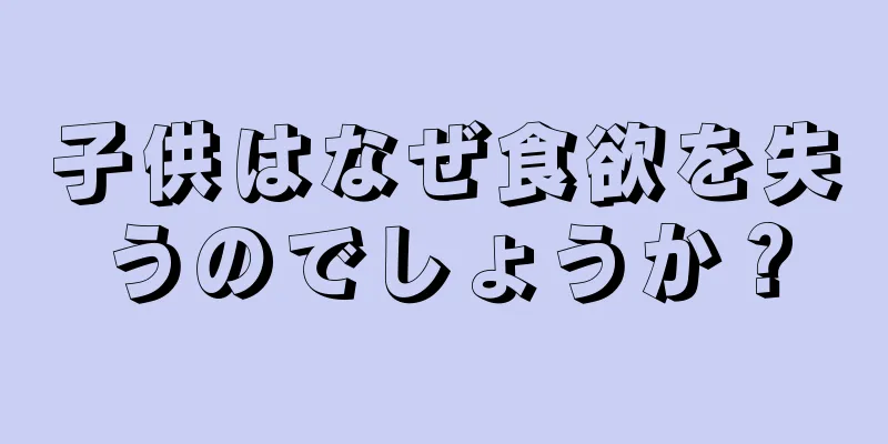子供はなぜ食欲を失うのでしょうか？