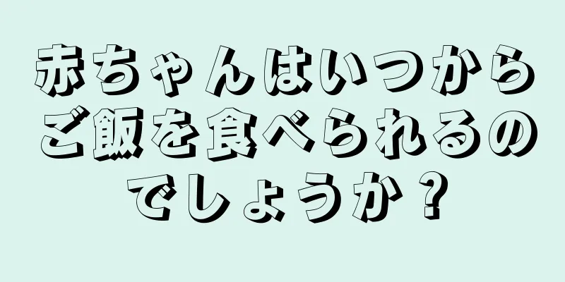 赤ちゃんはいつからご飯を食べられるのでしょうか？