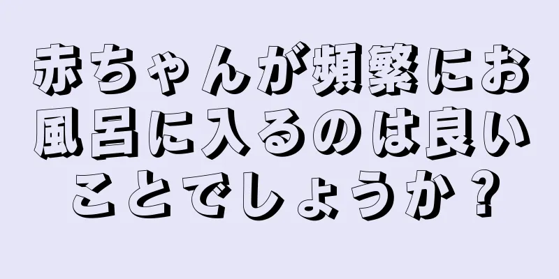赤ちゃんが頻繁にお風呂に入るのは良いことでしょうか？
