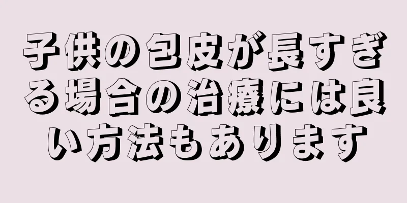 子供の包皮が長すぎる場合の治療には良い方法もあります