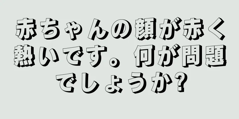 赤ちゃんの顔が赤く熱いです。何が問題でしょうか?