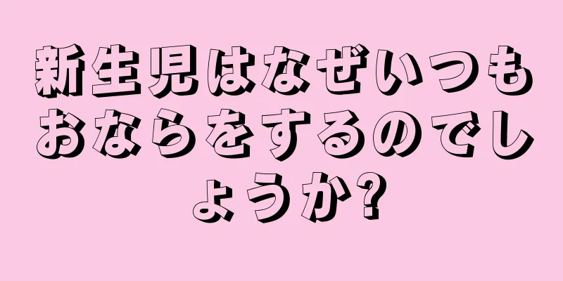 新生児はなぜいつもおならをするのでしょうか?