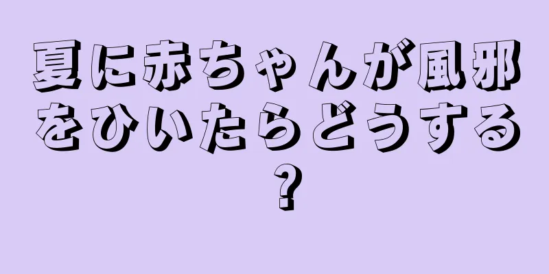 夏に赤ちゃんが風邪をひいたらどうする？