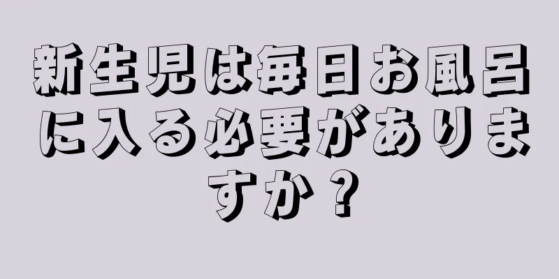 新生児は毎日お風呂に入る必要がありますか？