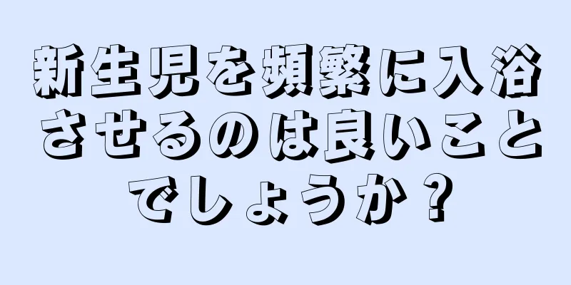 新生児を頻繁に入浴させるのは良いことでしょうか？