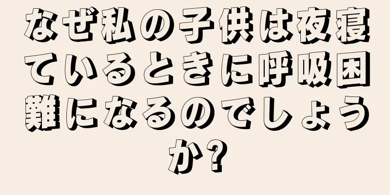 なぜ私の子供は夜寝ているときに呼吸困難になるのでしょうか?