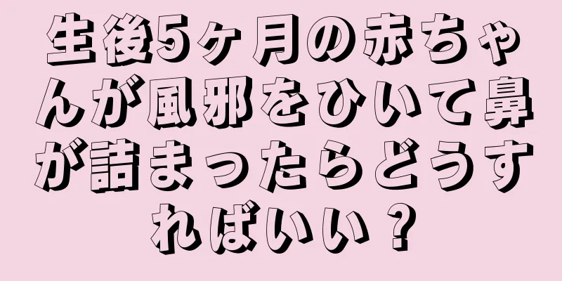 生後5ヶ月の赤ちゃんが風邪をひいて鼻が詰まったらどうすればいい？