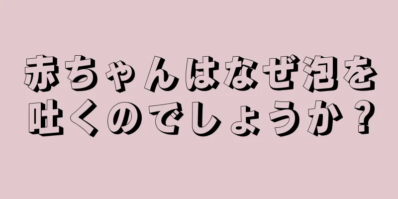 赤ちゃんはなぜ泡を吐くのでしょうか？