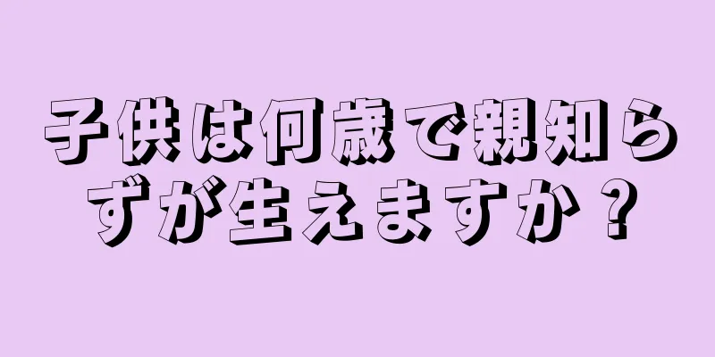 子供は何歳で親知らずが生えますか？