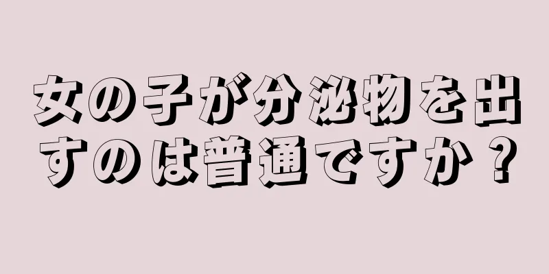 女の子が分泌物を出すのは普通ですか？