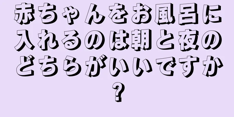 赤ちゃんをお風呂に入れるのは朝と夜のどちらがいいですか?