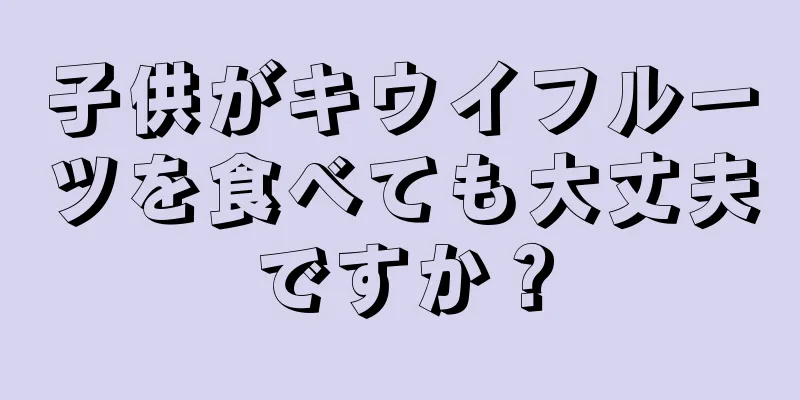 子供がキウイフルーツを食べても大丈夫ですか？