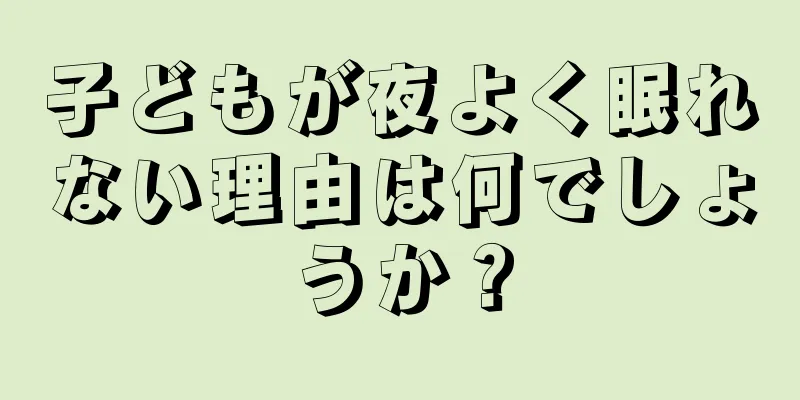 子どもが夜よく眠れない理由は何でしょうか？