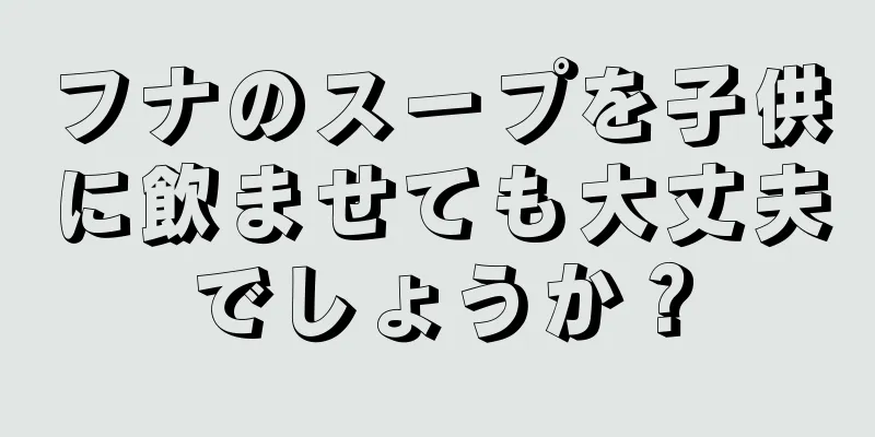 フナのスープを子供に飲ませても大丈夫でしょうか？
