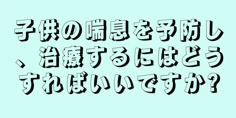 子供の喘息を予防し、治療するにはどうすればいいですか?