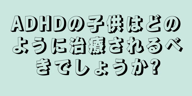 ADHDの子供はどのように治療されるべきでしょうか?