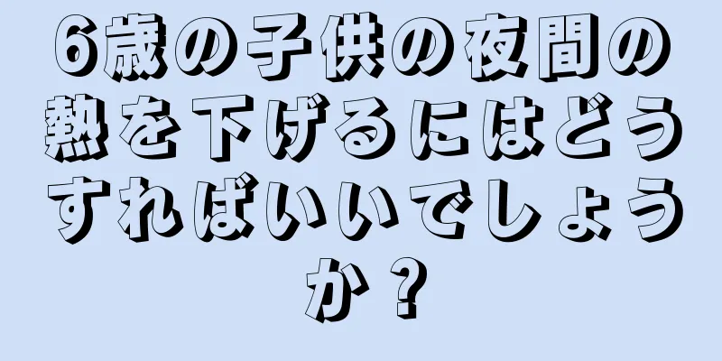 6歳の子供の夜間の熱を下げるにはどうすればいいでしょうか？