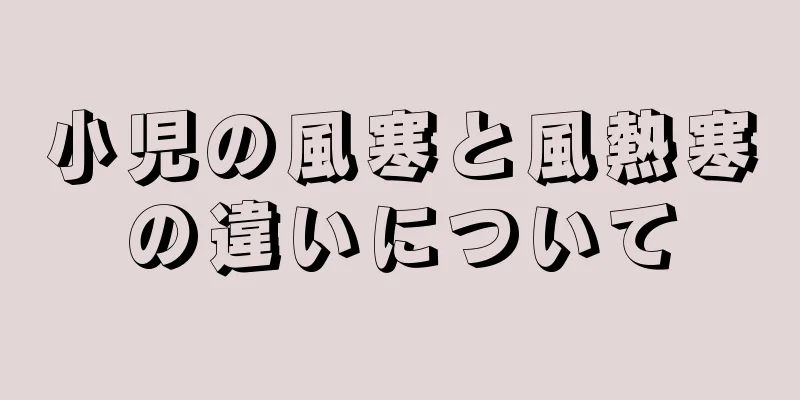 小児の風寒と風熱寒の違いについて
