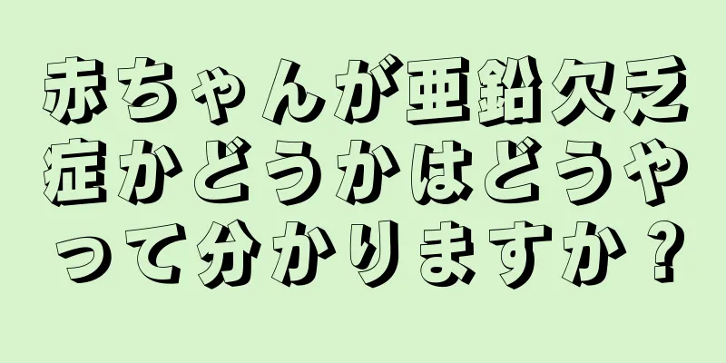 赤ちゃんが亜鉛欠乏症かどうかはどうやって分かりますか？