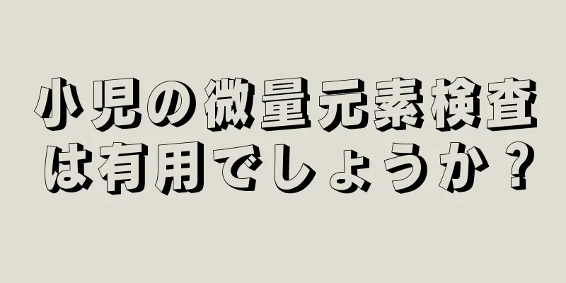 小児の微量元素検査は有用でしょうか？