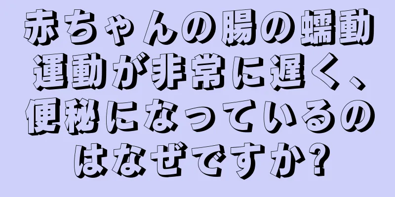 赤ちゃんの腸の蠕動運動が非常に遅く、便秘になっているのはなぜですか?