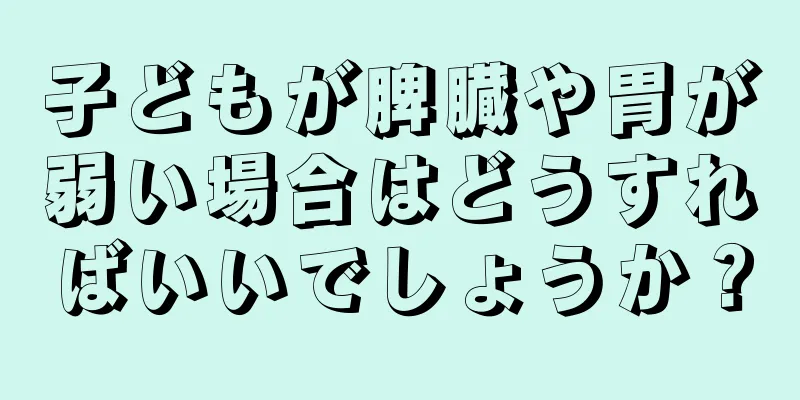 子どもが脾臓や胃が弱い場合はどうすればいいでしょうか？