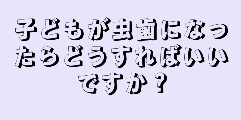 子どもが虫歯になったらどうすればいいですか？