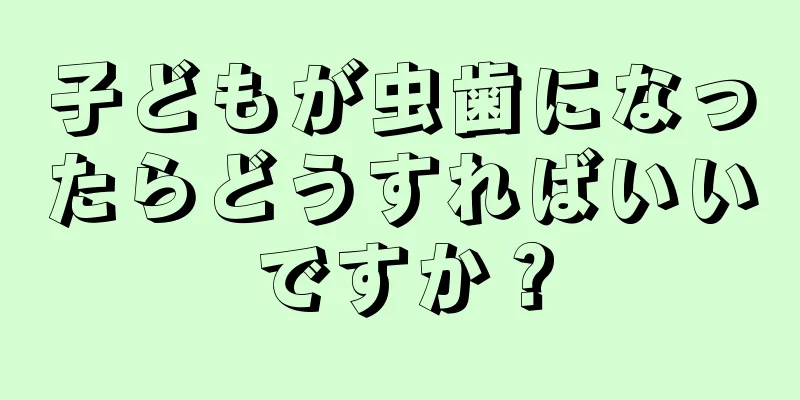 子どもが虫歯になったらどうすればいいですか？