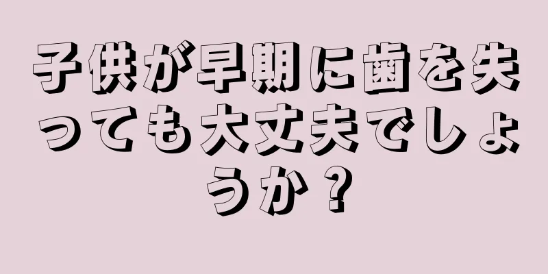 子供が早期に歯を失っても大丈夫でしょうか？