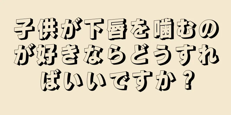 子供が下唇を噛むのが好きならどうすればいいですか？