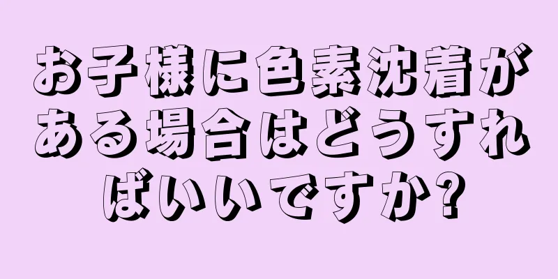 お子様に色素沈着がある場合はどうすればいいですか?