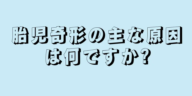 胎児奇形の主な原因は何ですか?