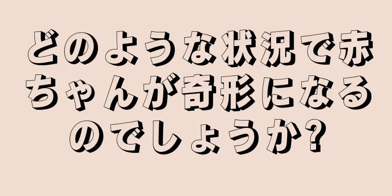 どのような状況で赤ちゃんが奇形になるのでしょうか?