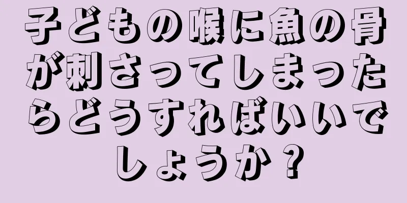子どもの喉に魚の骨が刺さってしまったらどうすればいいでしょうか？