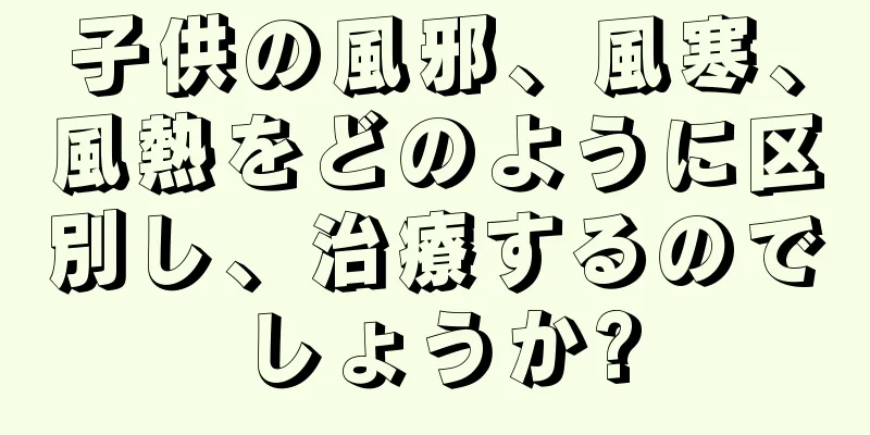 子供の風邪、風寒、風熱をどのように区別し、治療するのでしょうか?